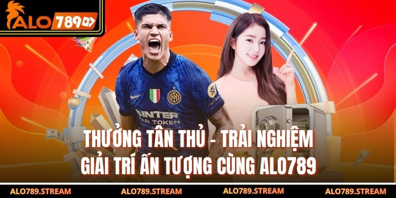 thưởng tân thủ - Trải Nghiệm Giải Trí Ấn Tượng Cùng Alo789